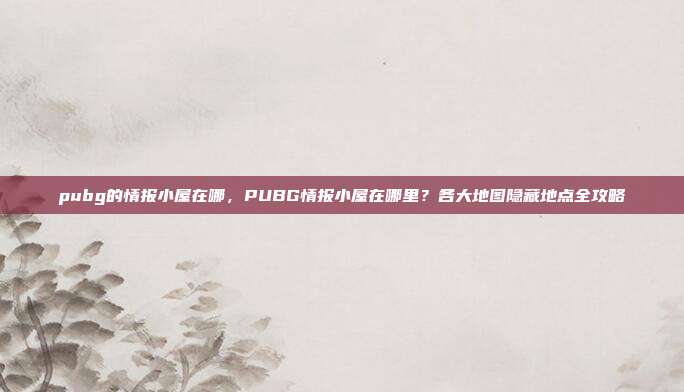 pubg的情报小屋在哪,PUBG情报小屋在哪里?各大地图隐藏地点全攻略