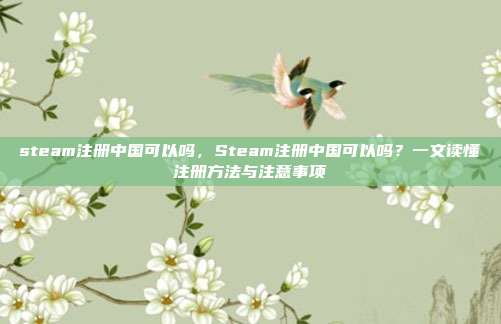 steam注册中国可以吗，Steam注册中国可以吗？一文读懂注册方法与注意事项
