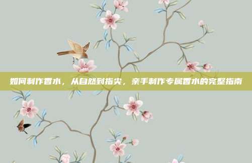 如何制作香水,从自然到指尖,亲手制作专属香水的完整指南