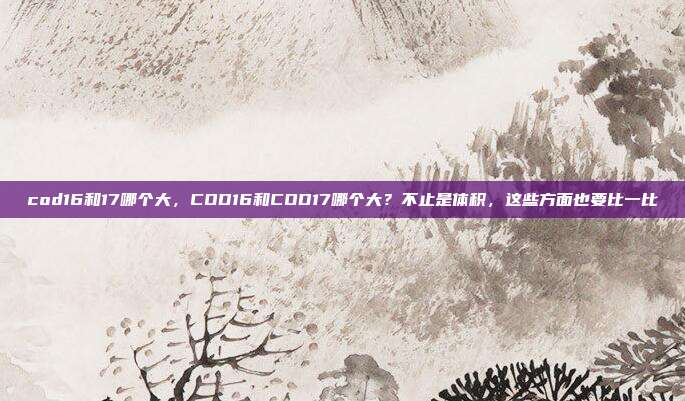 cod16和17哪个大,COD16和COD17哪个大?不止是体积,这些方面也要比一比