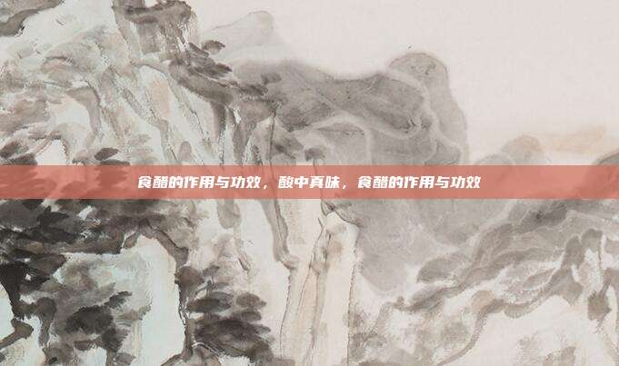 食醋的作用与功效,酸中真味,食醋的作用与功效