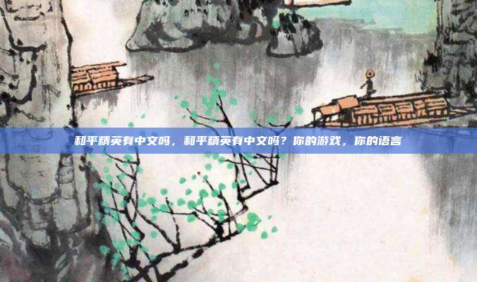 和平精英有中文吗,和平精英有中文吗?你的游戏,你的语言