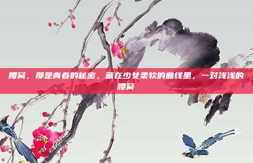 腰窝,那是青春的秘密,藏在少女柔软的曲线里,一对浅浅的腰窝