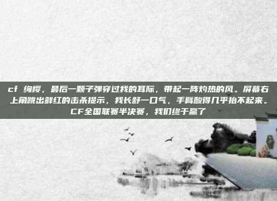 cf 绚樱,最后一颗子弹穿过我的耳际,带起一阵灼热的风。屏幕右上角跳出鲜红的击杀提示,我长舒一口气,手臂酸得几乎抬不起来。CF全国联赛半决赛,我们终于赢了