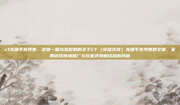 cf龙啸手斧预售,这是一篇为您定制的关于CF(穿越火线)龙啸手斧预售的文章,采用游戏市场推广与玩家评测相结合的风格