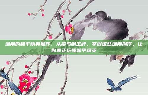 通用的和平精英操作,从菜鸟到王牌,掌握这些通用操作,让你真正玩懂和平精英