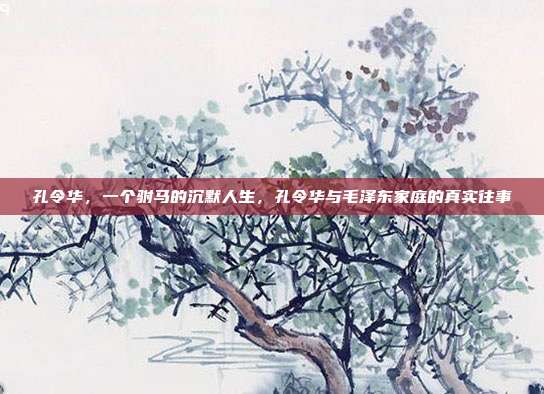 孔令华,一个驸马的沉默人生,孔令华与毛泽东家庭的真实往事