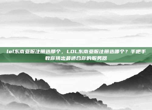 lol东南亚服注册选那个，LOL东南亚服注册选哪个？手把手教你挑出最适合你的服务器