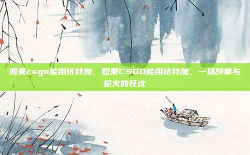 如果csgo能用伏特加,如果CSGO能用伏特加,一场醉拳与枪火的狂欢