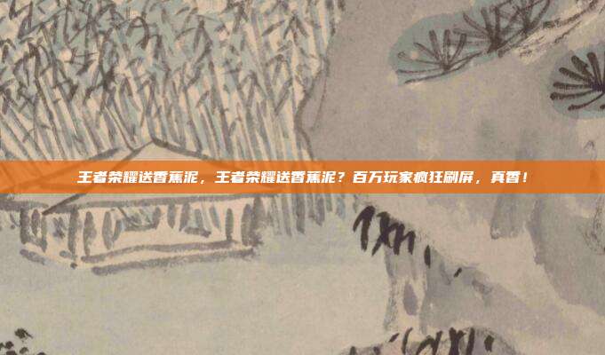 王者荣耀送香蕉泥,王者荣耀送香蕉泥?百万玩家疯狂刷屏,真香!