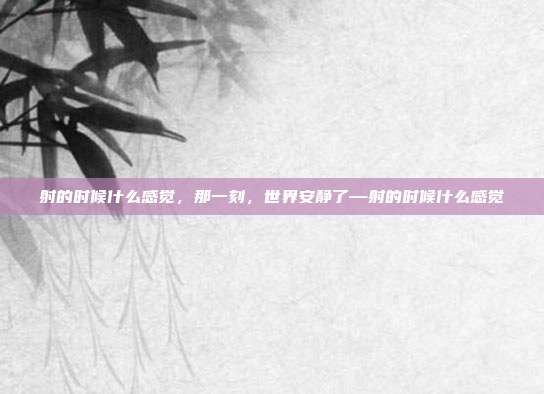 射的时候什么感觉,那一刻,世界安静了—射的时候什么感觉