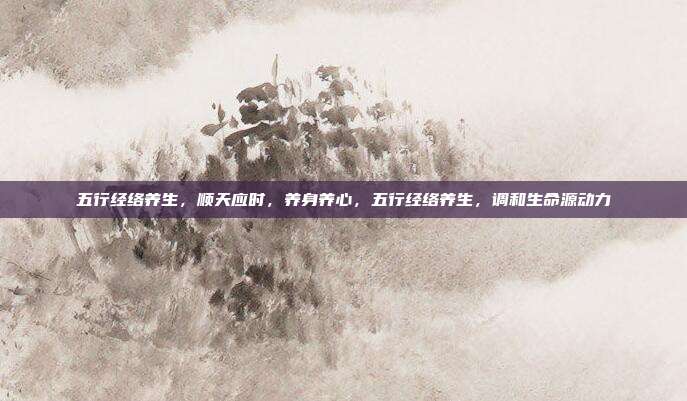 五行经络养生,顺天应时,养身养心,五行经络养生,调和生命源动力
