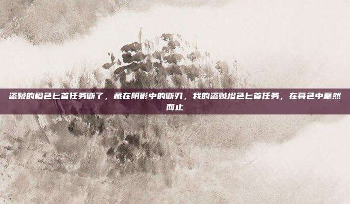 盗贼的橙色匕首任务断了,藏在阴影中的断刃,我的盗贼橙色匕首任务,在暮色中戛然而止
