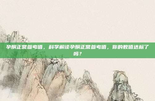 孕酮正常参考值,科学解读孕酮正常参考值,你的数值达标了吗?