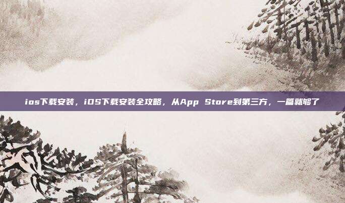ios下载安装,iOS下载安装全攻略,从App Store到第三方,一篇就够了