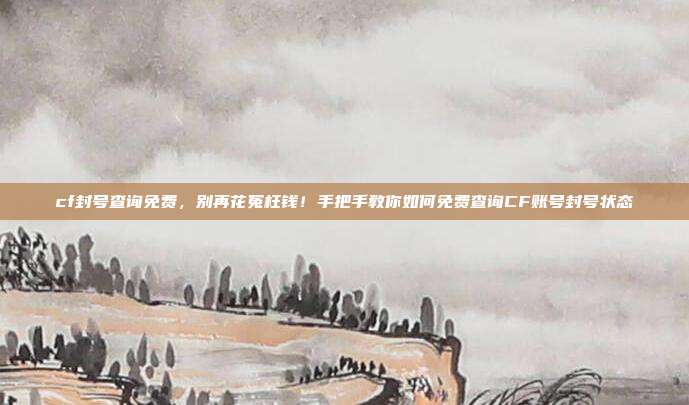 cf封号查询免费,别再花冤枉钱!手把手教你如何免费查询CF账号封号状态