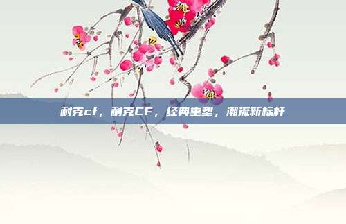 耐克cf,耐克CF,经典重塑,潮流新标杆