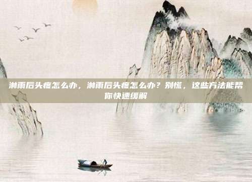 淋雨后头疼怎么办,淋雨后头疼怎么办?别慌,这些方法能帮你快速缓解