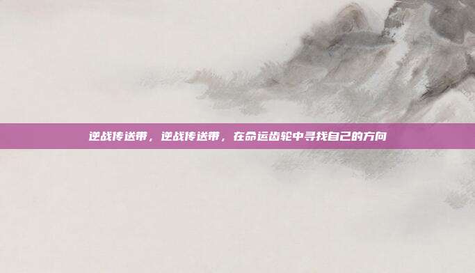 逆战传送带,逆战传送带,在命运齿轮中寻找自己的方向