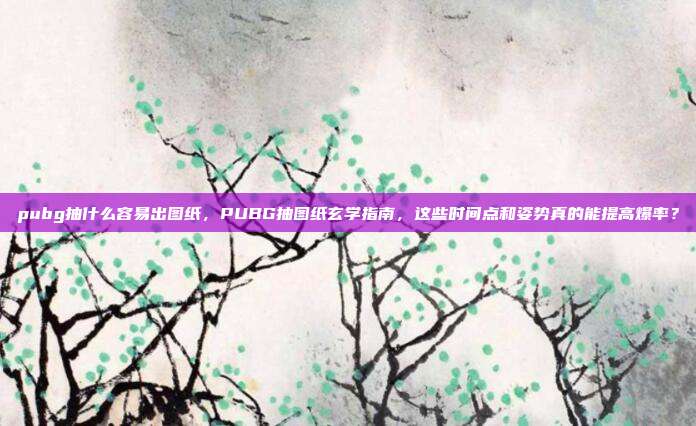 pubg抽什么容易出图纸,PUBG抽图纸玄学指南,这些时间点和姿势真的能提高爆率?