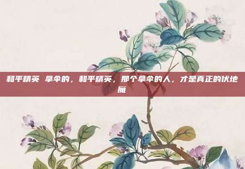 和平精英 拿伞的,和平精英,那个拿伞的人,才是真正的伏地魔