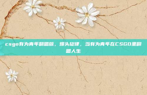 csgo有为青年翻唱版,爆头旋律,当有为青年在CSGO里翻唱人生