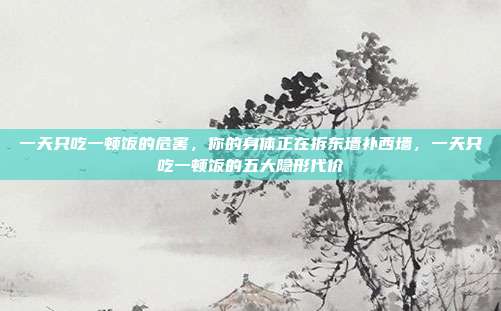 一天只吃一顿饭的危害,你的身体正在拆东墙补西墙,一天只吃一顿饭的五大隐形代价