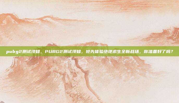 pubg2测试须知,PUBG2测试须知,抢先体验绝地求生全新战场,你准备好了吗?