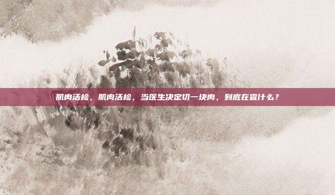 肌肉活检,肌肉活检,当医生决定切一块肉,到底在查什么?