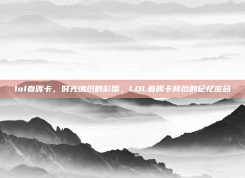 lol春晖卡,时光编织的彩蛋,LOL春晖卡背后的记忆密码