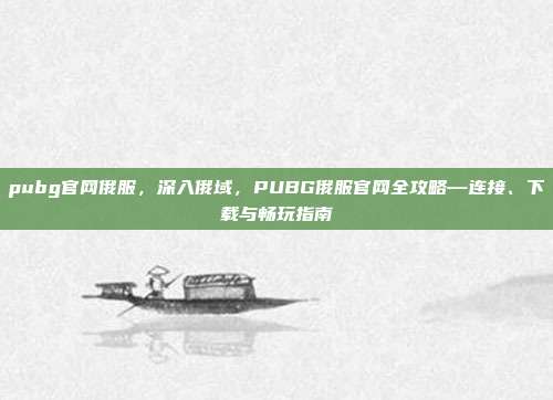 pubg官网俄服,深入俄域,PUBG俄服官网全攻略—连接、下载与畅玩指南