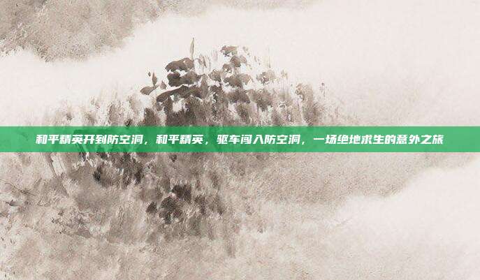和平精英开到防空洞,和平精英,驱车闯入防空洞,一场绝地求生的意外之旅