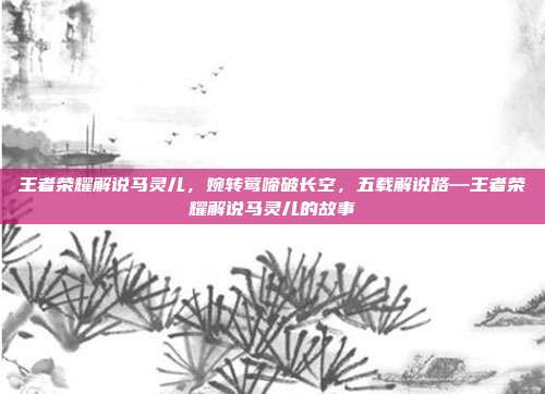 王者荣耀解说马灵儿,婉转莺啼破长空,五载解说路—王者荣耀解说马灵儿的故事