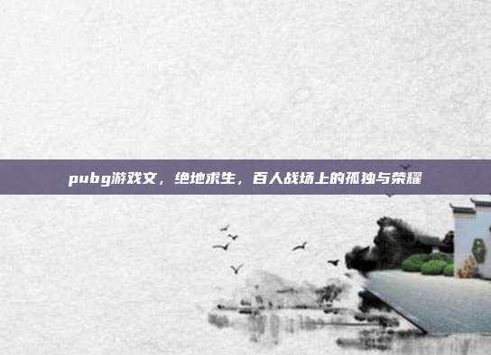 pubg游戏文,绝地求生,百人战场上的孤独与荣耀