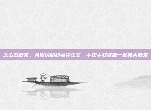 怎么做糖果,从厨房到甜蜜实验室,手把手教你做一颗完美糖果