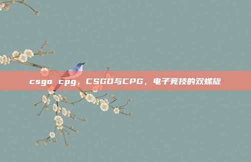 csgo cpg,CSGO与CPG,电子竞技的双螺旋