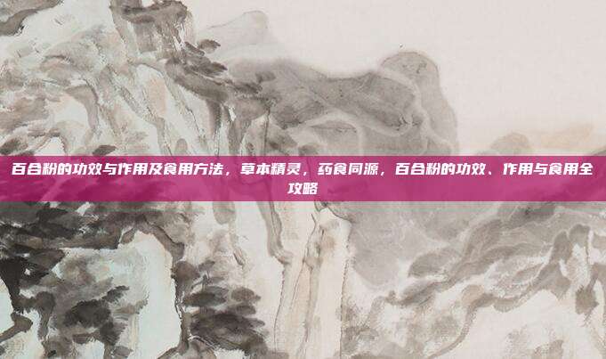 百合粉的功效与作用及食用方法,草本精灵,药食同源,百合粉的功效、作用与食用全攻略