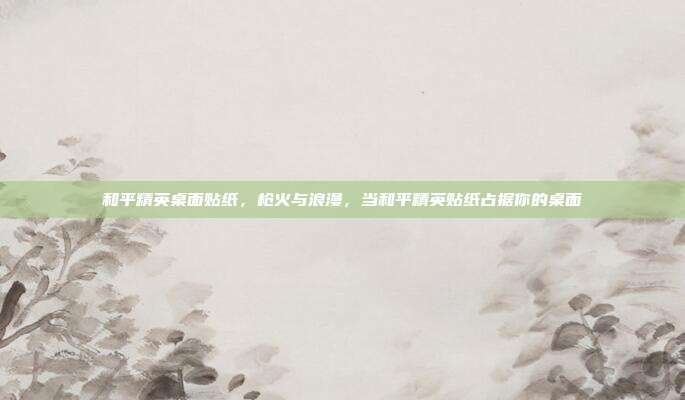 和平精英桌面贴纸,枪火与浪漫,当和平精英贴纸占据你的桌面