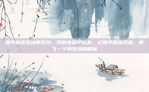 和平精英双排带瓦特,我的电磁炉队友,记和平精英双排,带飞一个叫瓦特的萌新