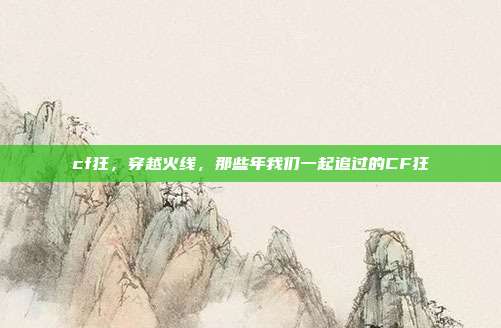 cf狂,穿越火线,那些年我们一起追过的CF狂