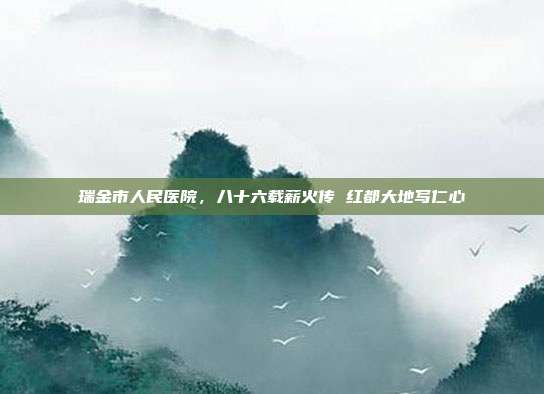 瑞金市人民医院,八十六载薪火传 红都大地写仁心