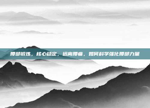 腰部锻炼,核心稳定,远离腰痛,如何科学强化腰部力量