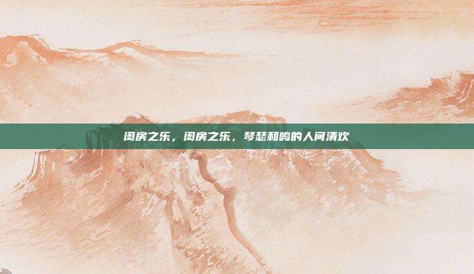 闺房之乐,闺房之乐,琴瑟和鸣的人间清欢