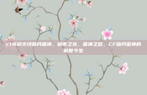 cf穿越火线暗月雷神,暗夜之龙,雷神之怒,CF暗月雷神的前世今生