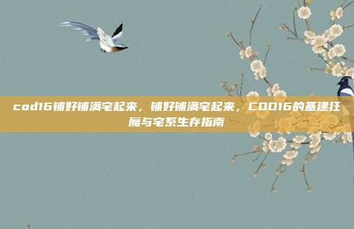cod16铺好铺满宅起来,铺好铺满宅起来,COD16的基建狂魔与宅系生存指南