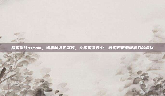 模拟学院steam,当学院遇见蒸汽,在模拟游戏中,我们如何重塑学习的模样