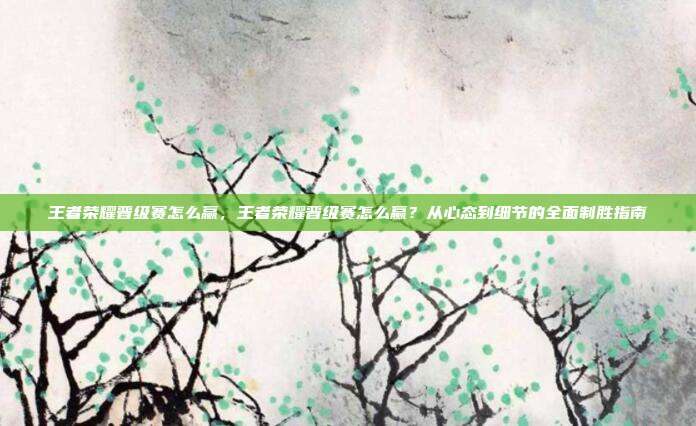 王者荣耀晋级赛怎么赢,王者荣耀晋级赛怎么赢?从心态到细节的全面制胜指南