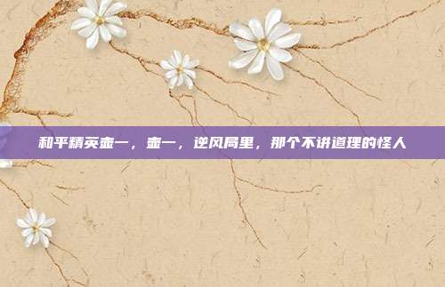 和平精英壶一,壶一,逆风局里,那个不讲道理的怪人
