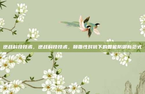 逆战科技技术,逆战科技技术,颠覆性对抗下的智能防御新范式