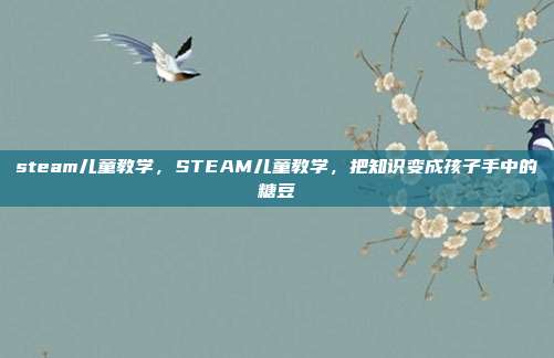 steam儿童教学,STEAM儿童教学,把知识变成孩子手中的糖豆